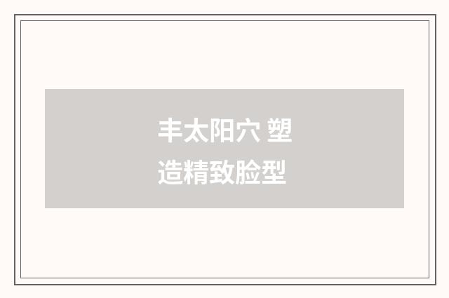 丰太阳穴 塑造精致脸型