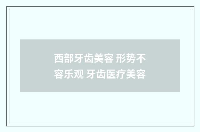 西部牙齿美容 形势不容乐观 牙齿医疗美容
