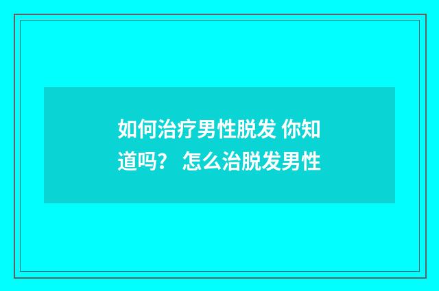 如何治疗男性脱发 你知道吗？ 怎么治脱发男性