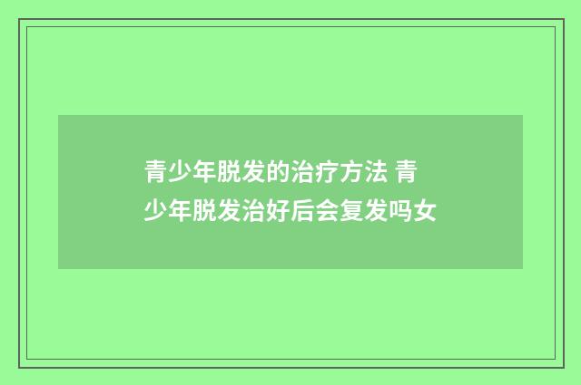 青少年脱发的治疗方法 青少年脱发治好后会复发吗女