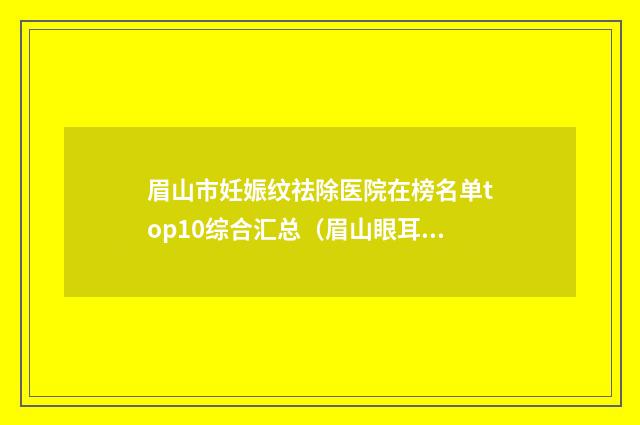眉山市妊娠纹祛除医院在榜名单top10综合汇总（眉山眼耳鼻咽喉专科医院大众喜爱度高口碑好）