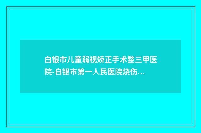 白银市儿童弱视矫正手术整三甲医院-白银市第一人民医院烧伤顾客说超级喜欢