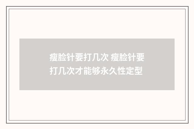 瘦脸针要打几次 瘦脸针要打几次才能够永久性定型