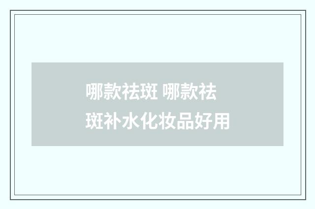 哪款祛斑 哪款祛斑补水化妆品好用