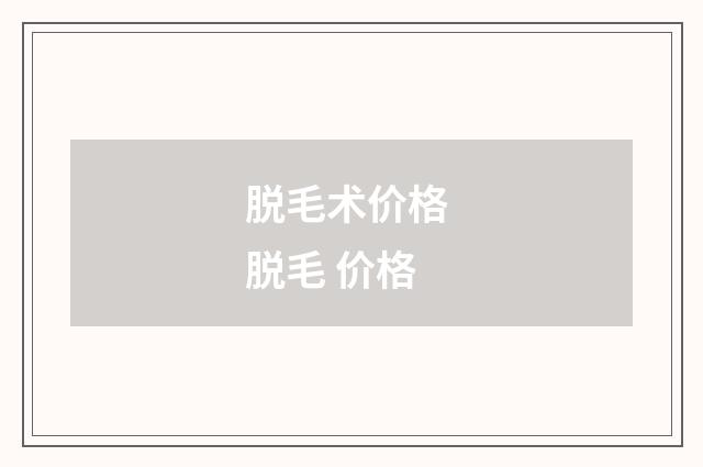 脱毛术价格 脱毛 价格