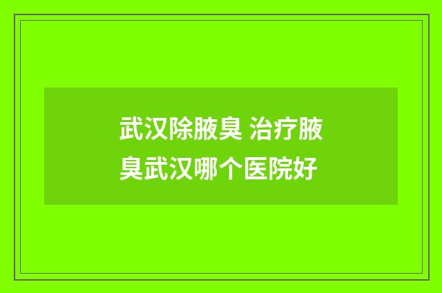 武汉除腋臭 治疗腋臭武汉哪个医院好