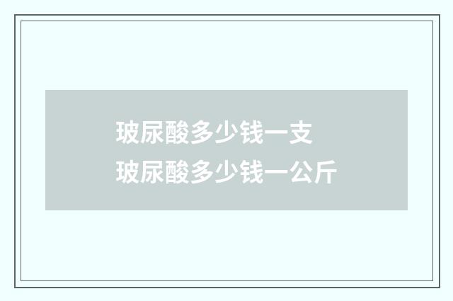 玻尿酸多少钱一支 玻尿酸多少钱一公斤