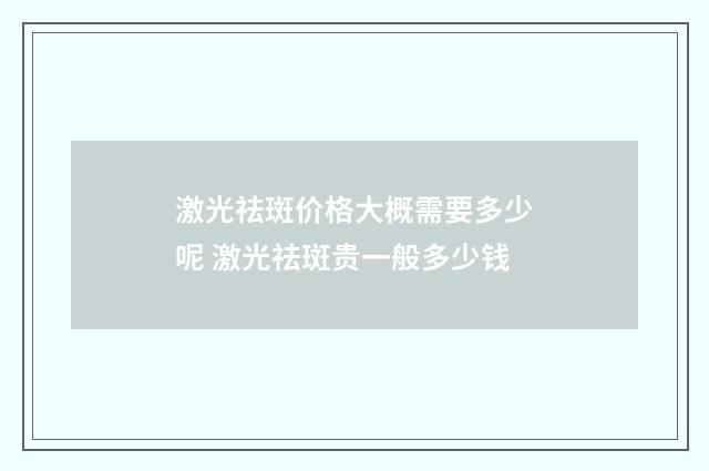 激光祛斑价格大概需要多少呢 激光祛斑贵一般多少钱