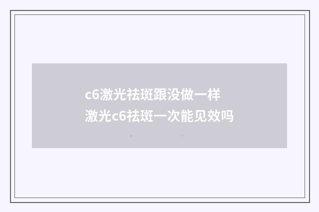c6激光祛斑跟没做一样 激光c6祛斑一次能见效吗