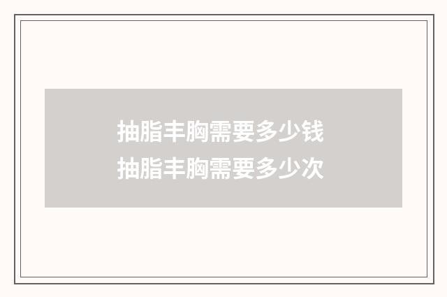 抽脂丰胸需要多少钱 抽脂丰胸需要多少次