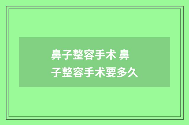 鼻子整容手术 鼻子整容手术要多久