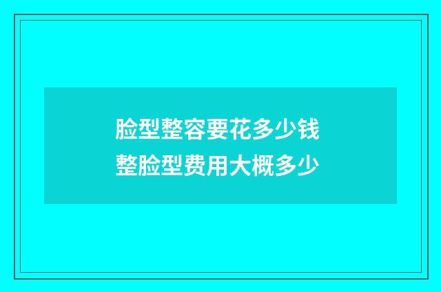 脸型整容要花多少钱 整脸型费用大概多少