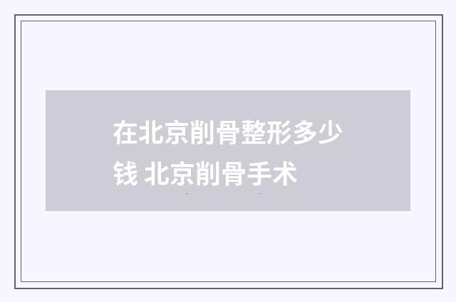在北京削骨整形多少钱 北京削骨手术