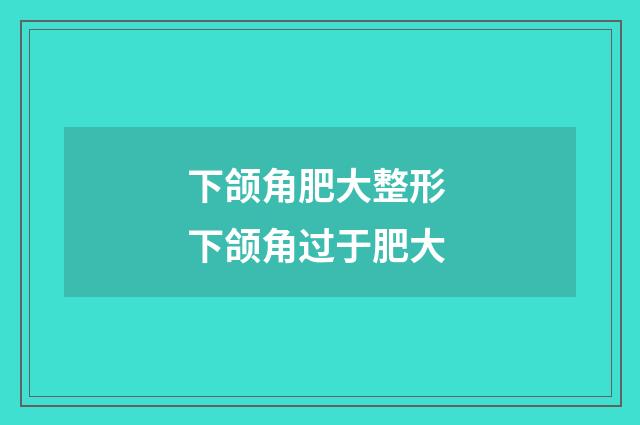 下颌角肥大整形 下颌角过于肥大