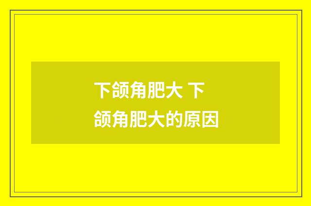 下颌角肥大 下颌角肥大的原因
