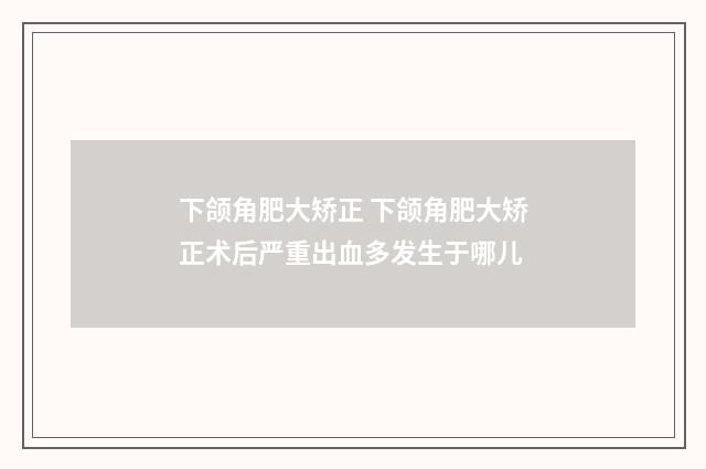 下颌角肥大矫正 下颌角肥大矫正术后严重出血多发生于哪儿