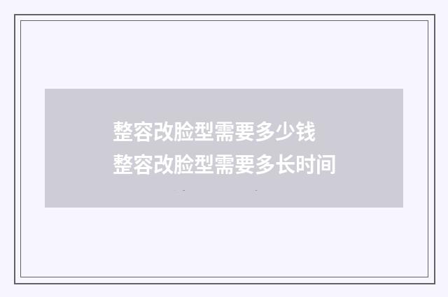 整容改脸型需要多少钱 整容改脸型需要多长时间