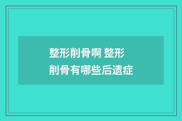 整形削骨啊 整形削骨有哪些后遗症
