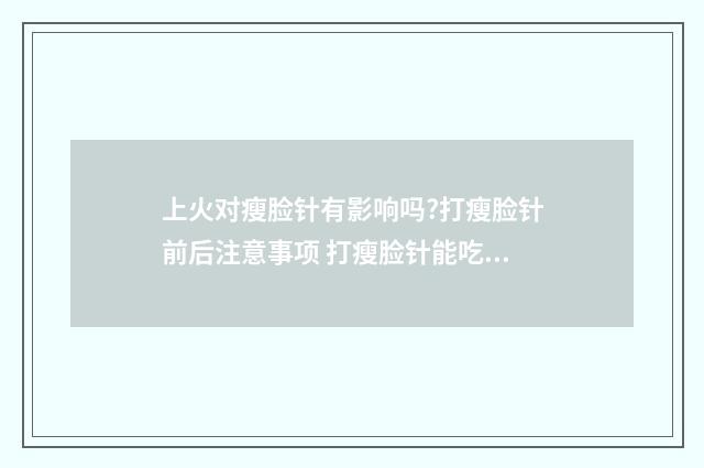 上火对瘦脸针有影响吗?打瘦脸针前后注意事项 打瘦脸针能吃去火的药吗