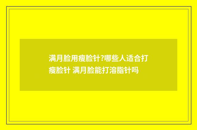 满月脸用瘦脸针?哪些人适合打瘦脸针 满月脸能打溶脂针吗