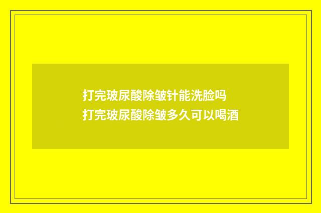 打完玻尿酸除皱针能洗脸吗 打完玻尿酸除皱多久可以喝酒