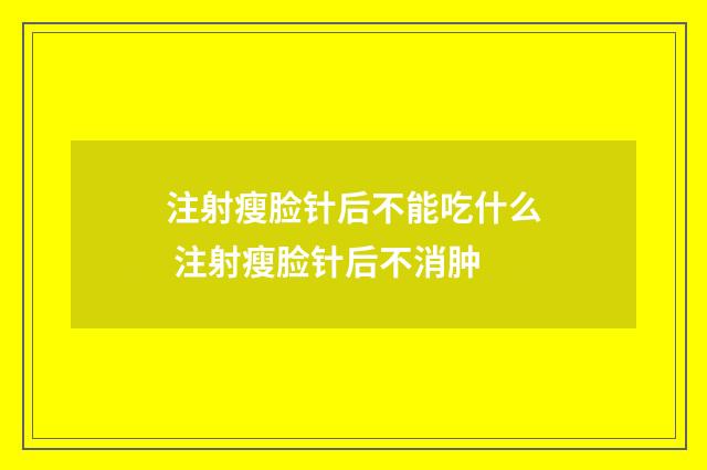注射瘦脸针后不能吃什么 注射瘦脸针后不消肿