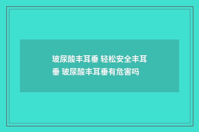 玻尿酸丰耳垂 轻松安全丰耳垂 玻尿酸丰耳垂有危害吗