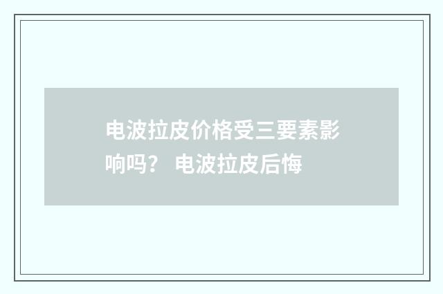 电波拉皮价格受三要素影响吗？ 电波拉皮后悔