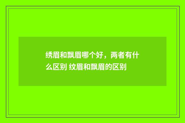 绣眉和飘眉哪个好，两者有什么区别 纹眉和飘眉的区别