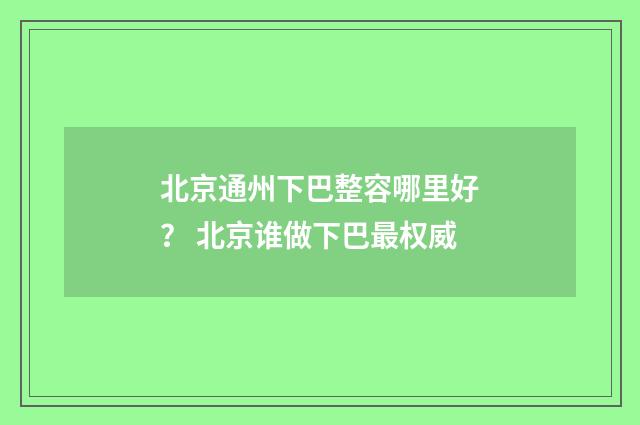 北京通州下巴整容哪里好？ 北京谁做下巴最权威
