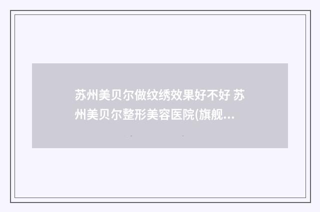 苏州美贝尔做纹绣效果好不好 苏州美贝尔整形美容医院(旗舰店)价格表