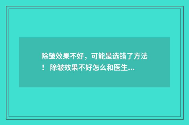 除皱效果不好，可能是选错了方法！ 除皱效果不好怎么和医生说