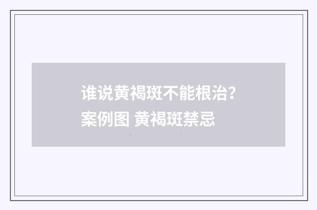 谁说黄褐斑不能根治？案例图 黄褐斑禁忌