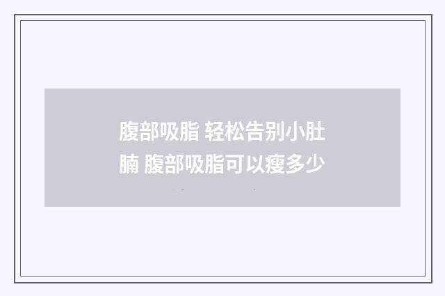 腹部吸脂 轻松告别小肚腩 腹部吸脂可以瘦多少
