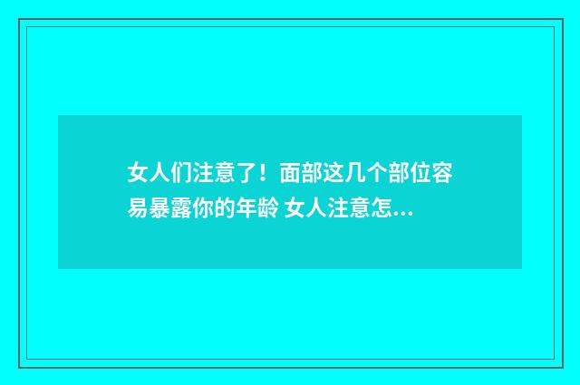 女人们注意了！面部这几个部位容易暴露你的年龄 女人注意怎么写