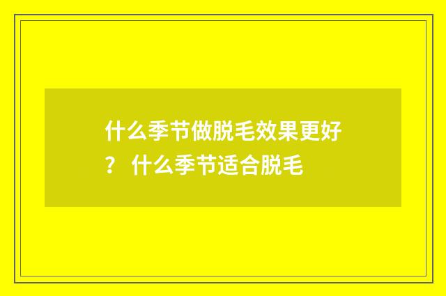 什么季节做脱毛效果更好？ 什么季节适合脱毛