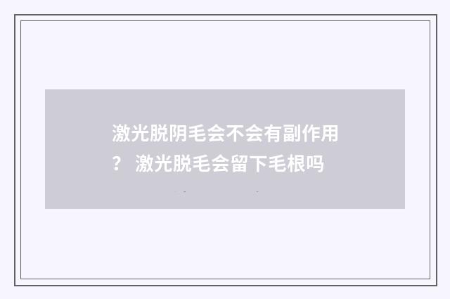 激光脱阴毛会不会有副作用？ 激光脱毛会留下毛根吗