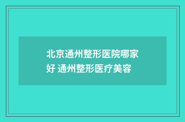 北京通州整形医院哪家好 通州整形医疗美容