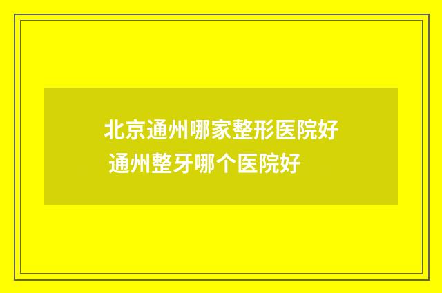 北京通州哪家整形医院好 通州整牙哪个医院好