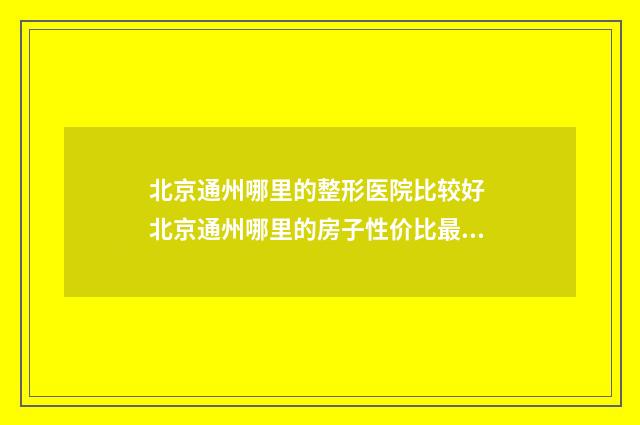北京通州哪里的整形医院比较好 北京通州哪里的房子性价比最高
