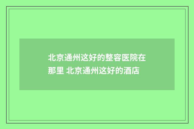 北京通州这好的整容医院在那里 北京通州这好的酒店
