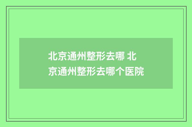北京通州整形去哪 北京通州整形去哪个医院