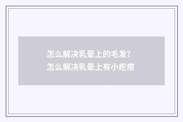怎么解决乳晕上的毛发？ 怎么解决乳晕上有小疙瘩