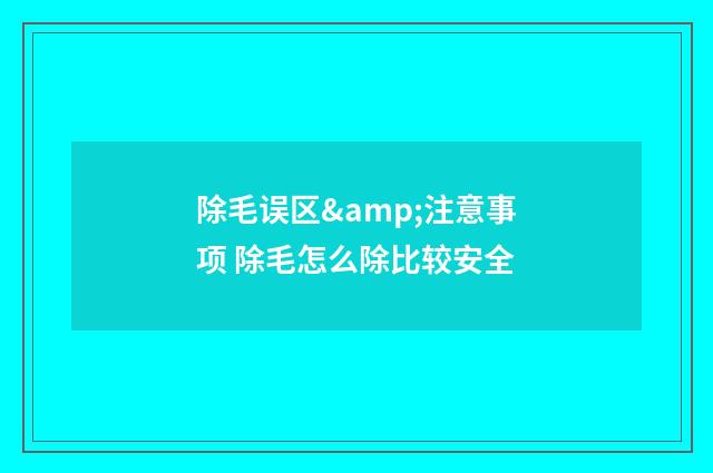 除毛误区&注意事项 除毛怎么除比较安全