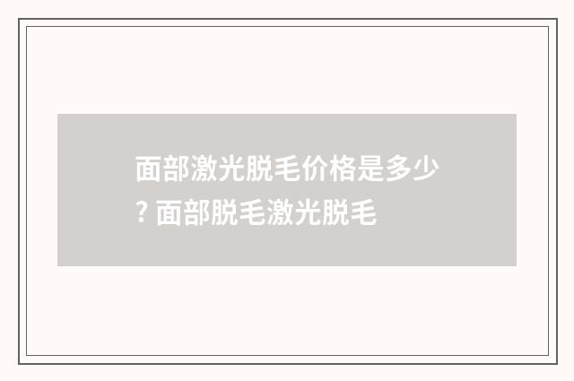 面部激光脱毛价格是多少? 面部脱毛激光脱毛