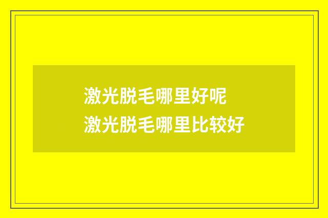 激光脱毛哪里好呢 激光脱毛哪里比较好