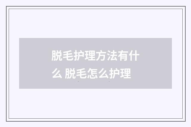脱毛护理方法有什么 脱毛怎么护理