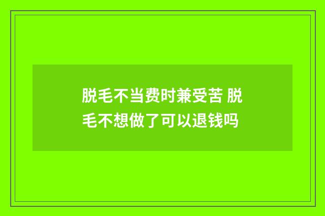 脱毛不当费时兼受苦 脱毛不想做了可以退钱吗