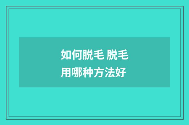 如何脱毛 脱毛用哪种方法好