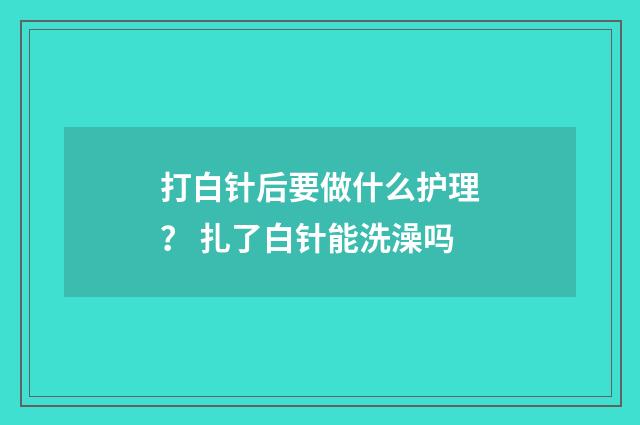 打白针后要做什么护理？ 扎了白针能洗澡吗